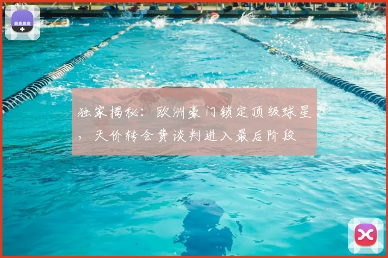 独家揭秘:欧洲豪门锁定顶级球星,天价转会费谈判进入最后阶段