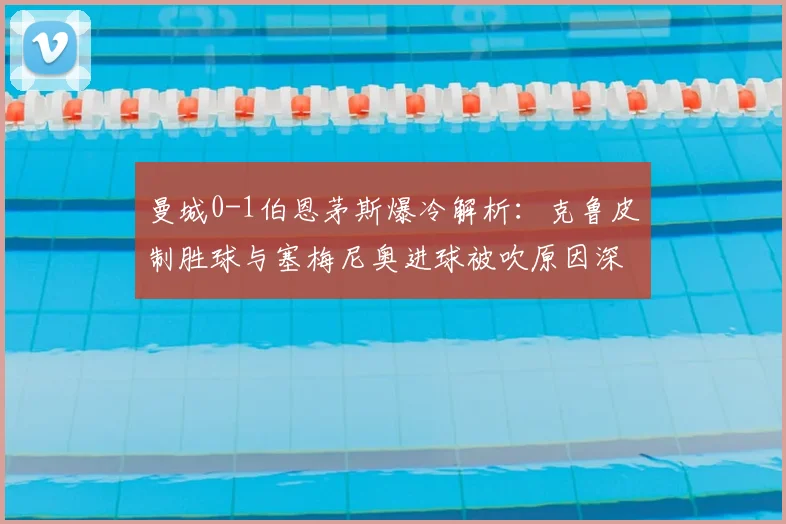 曼城0-1伯恩茅斯爆冷解析：克鲁皮制胜球与塞梅尼奥进球被吹原因深度探讨
