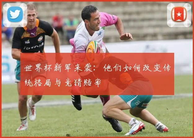 世界杯新军来袭：他们如何改变传统格局与竞猜赔率