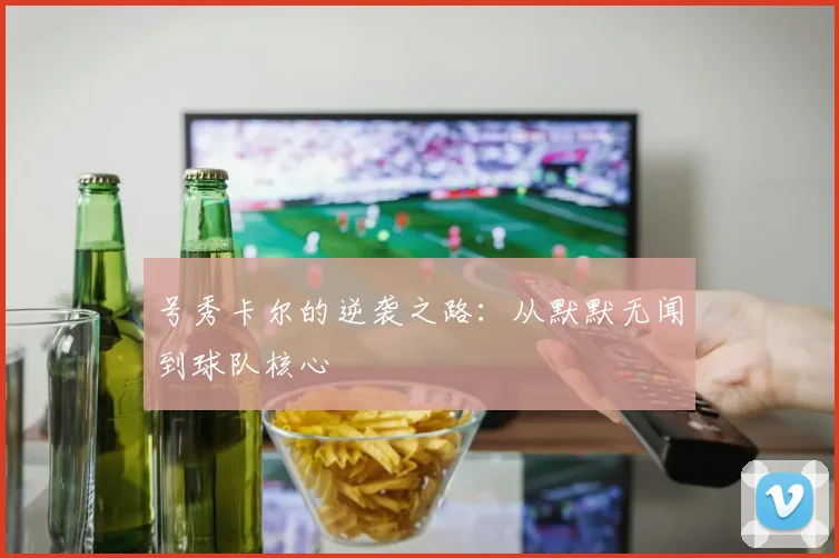 号秀卡尔的逆袭之路:从默默无闻到球队核心