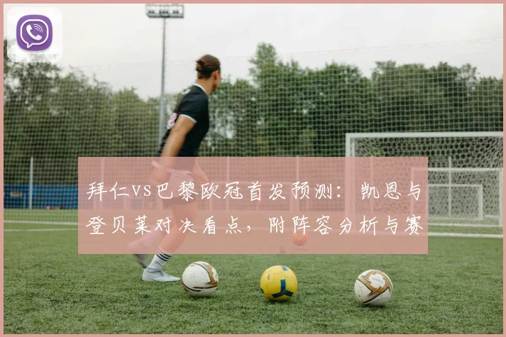 拜仁vs巴黎欧冠首发预测：凯恩与登贝莱对决看点，附阵容分析与赛前情报