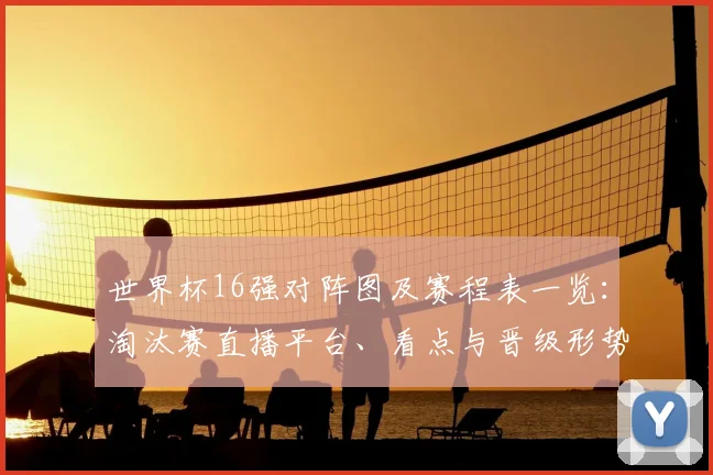 世界杯16强对阵图及赛程表一览：淘汰赛直播平台、看点与晋级形势解析