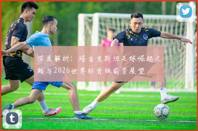 深度解析:塔吉克斯坦足球崛起之路与2026世界杯晋级前景展望