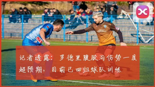 记者透露:罗德里腹股沟伤势一度超预期,目前已回归球队训练