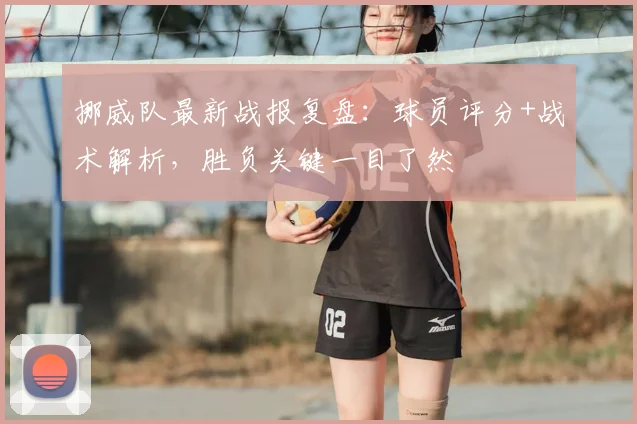 挪威队最新战报复盘：球员评分+战术解析，胜负关键一目了然