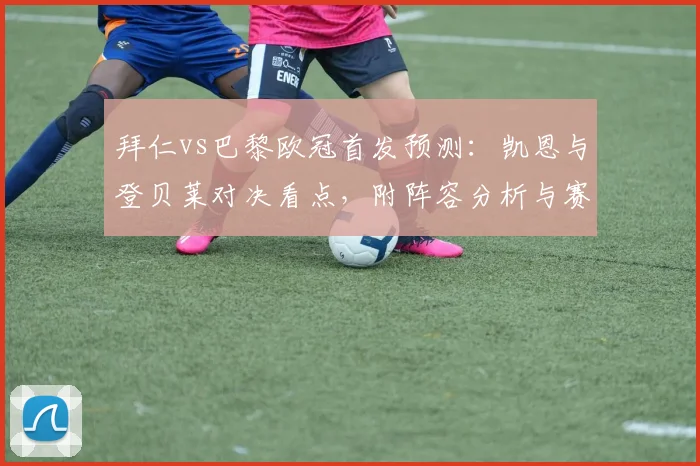 拜仁vs巴黎欧冠首发预测:凯恩与登贝莱对决看点,附阵容分析与赛前情报