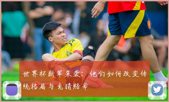 世界杯新军来袭:他们如何改变传统格局与竞猜赔率