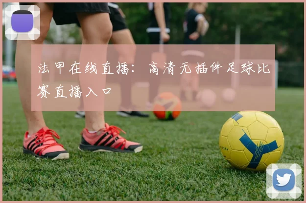 法甲在线直播：高清无插件足球比赛直播入口