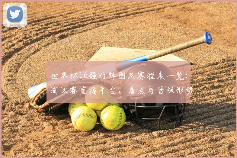 世界杯16强对阵图及赛程表一览:淘汰赛直播平台、看点与晋级形势解析